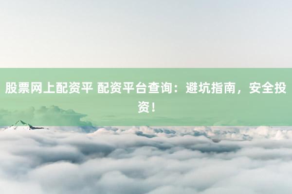 股票网上配资平 配资平台查询：避坑指南，安全投资！
