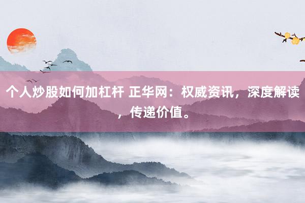 个人炒股如何加杠杆 正华网：权威资讯，深度解读，传递价值。