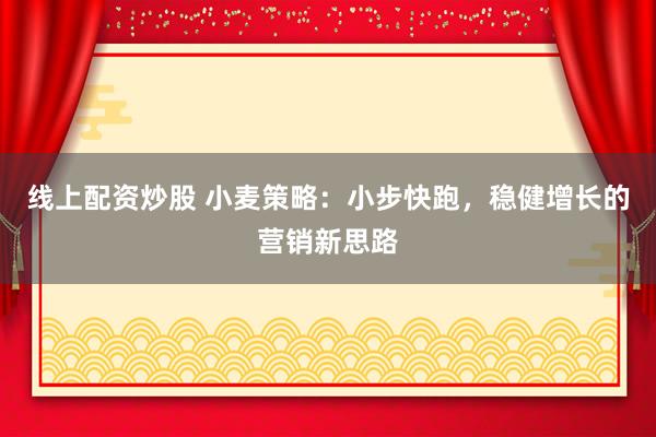 线上配资炒股 小麦策略：小步快跑，稳健增长的营销新思路