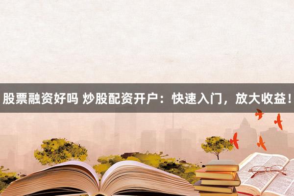 股票融资好吗 炒股配资开户：快速入门，放大收益！