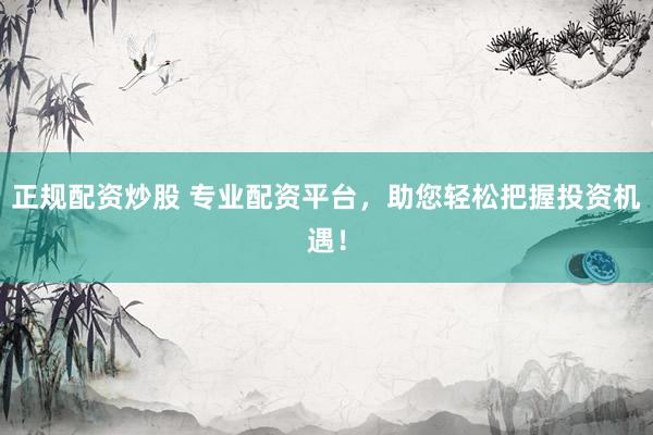 正规配资炒股 专业配资平台，助您轻松把握投资机遇！