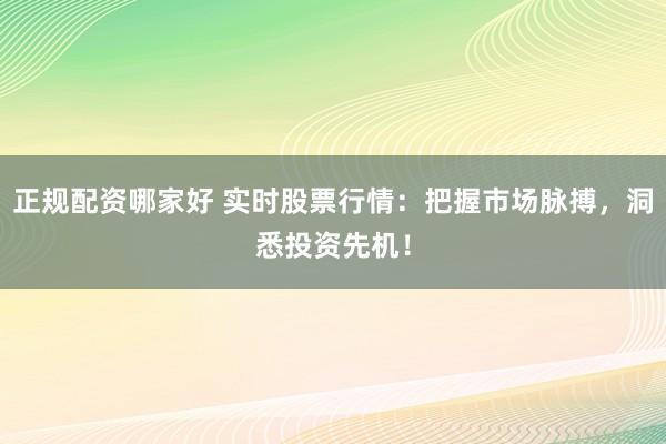 正规配资哪家好 实时股票行情：把握市场脉搏，洞悉投资先机！