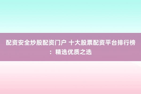 配资安全炒股配资门户 十大股票配资平台排行榜：精选优质之选