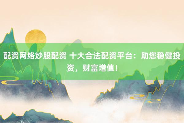配资网络炒股配资 十大合法配资平台：助您稳健投资，财富增值！