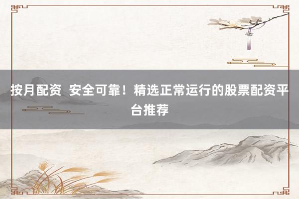 按月配资  安全可靠！精选正常运行的股票配资平台推荐