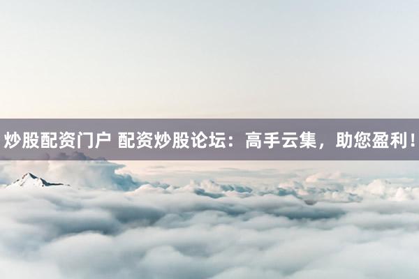 炒股配资门户 配资炒股论坛：高手云集，助您盈利！