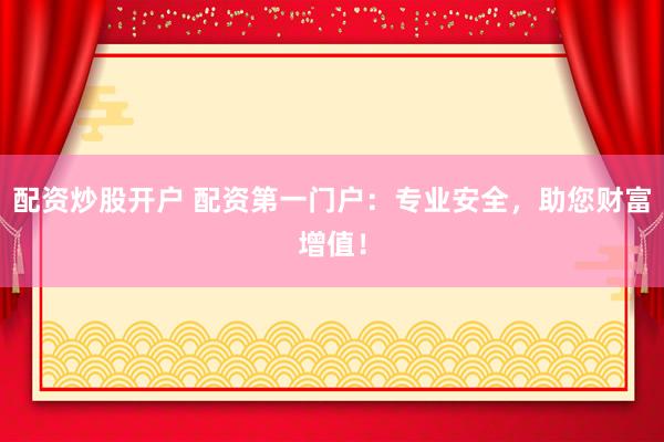 配资炒股开户 配资第一门户：专业安全，助您财富增值！