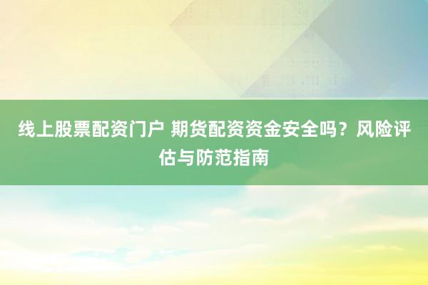 线上股票配资门户 期货配资资金安全吗？风险评估与防范指南