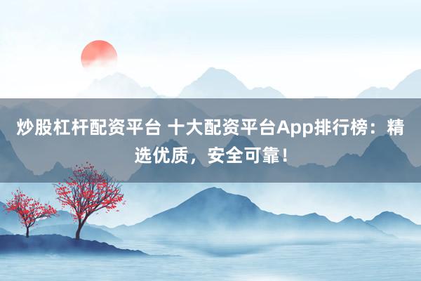 炒股杠杆配资平台 十大配资平台App排行榜：精选优质，安全可靠！