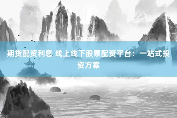期货配资利息 线上线下股票配资平台：一站式投资方案
