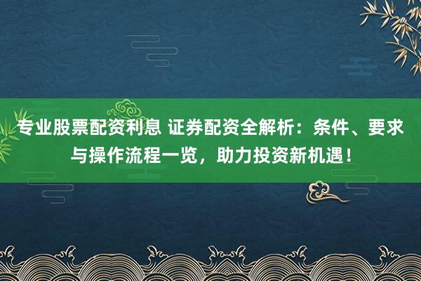 专业股票配资利息 证券配资全解析：条件、要求与操作流程一览，助力投资新机遇！