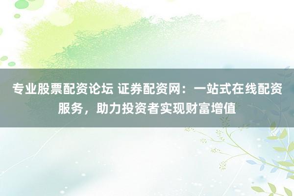 专业股票配资论坛 证券配资网：一站式在线配资服务，助力投资者实现财富增值