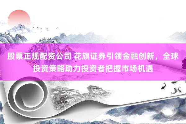 股票正规配资公司 花旗证券引领金融创新，全球投资策略助力投资者把握市场机遇