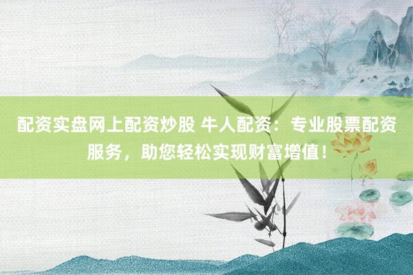 配资实盘网上配资炒股 牛人配资：专业股票配资服务，助您轻松实现财富增值！