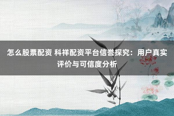 怎么股票配资 科祥配资平台信誉探究：用户真实评价与可信度分析