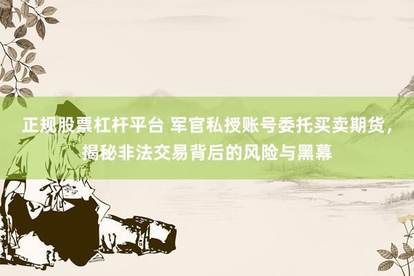 正规股票杠杆平台 军官私授账号委托买卖期货，揭秘非法交易背后的风险与黑幕