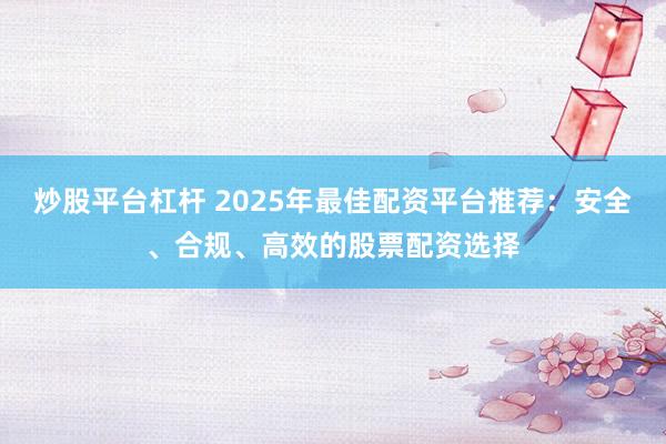 炒股平台杠杆 2025年最佳配资平台推荐：安全、合规、高效的股票配资选择