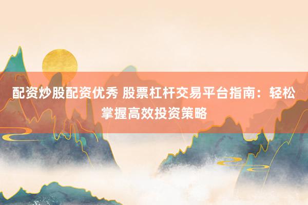 配资炒股配资优秀 股票杠杆交易平台指南：轻松掌握高效投资策略