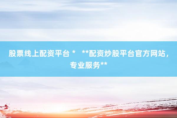 股票线上配资平台 *   **配资炒股平台官方网站，专业服务**