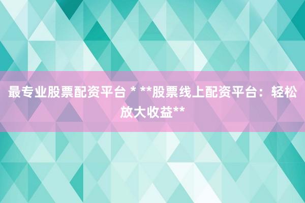 最专业股票配资平台 * **股票线上配资平台：轻松放大收益**