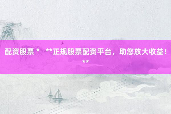 配资股票 *   **正规股票配资平台，助您放大收益！**