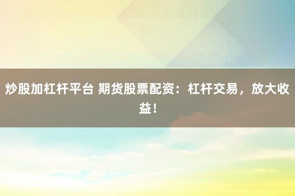 炒股加杠杆平台 期货股票配资：杠杆交易，放大收益！