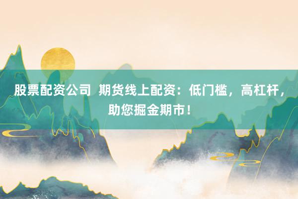股票配资公司  期货线上配资：低门槛，高杠杆，助您掘金期市！