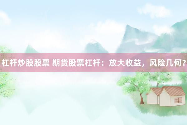 杠杆炒股股票 期货股票杠杆：放大收益，风险几何？