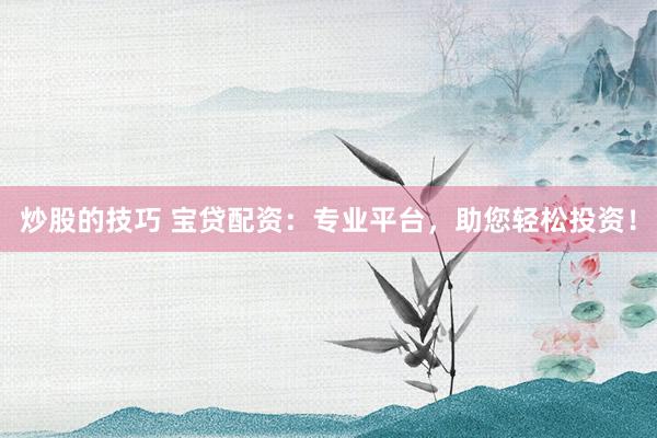 炒股的技巧 宝贷配资：专业平台，助您轻松投资！