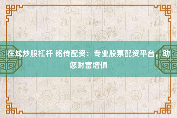 在线炒股杠杆 铭传配资：专业股票配资平台，助您财富增值