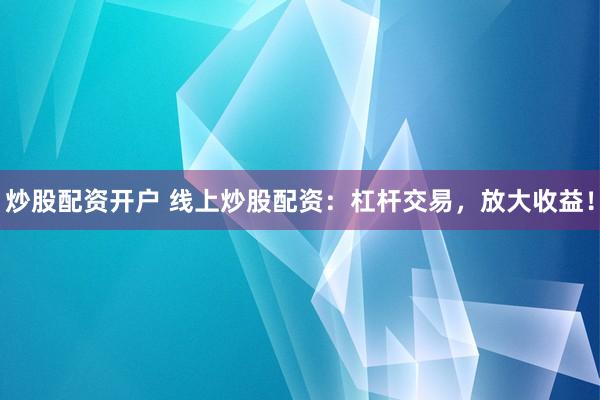 炒股配资开户 线上炒股配资：杠杆交易，放大收益！