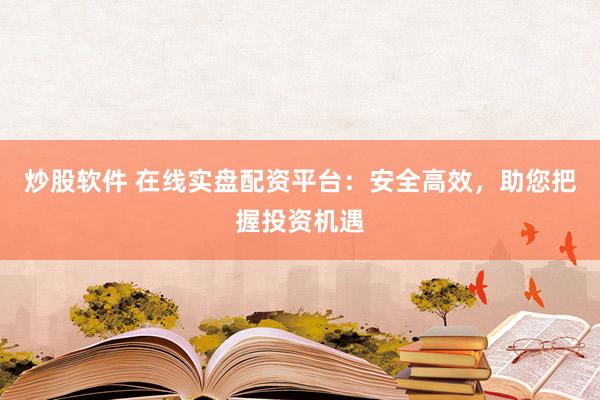 炒股软件 在线实盘配资平台：安全高效，助您把握投资机遇