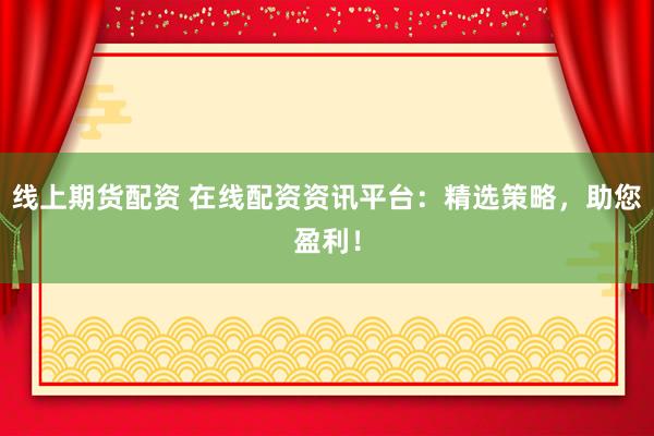 线上期货配资 在线配资资讯平台：精选策略，助您盈利！