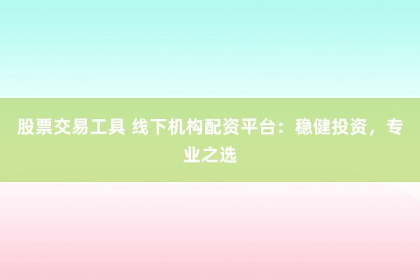 股票交易工具 线下机构配资平台：稳健投资，专业之选