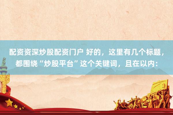 配资资深炒股配资门户 好的，这里有几个标题，都围绕“炒股平台”这个关键词，且在以内：