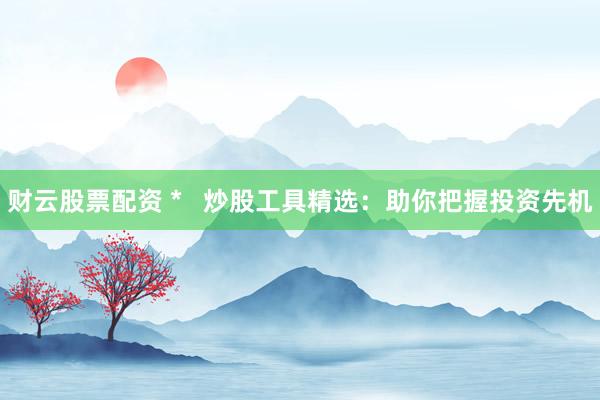 财云股票配资 *   炒股工具精选：助你把握投资先机