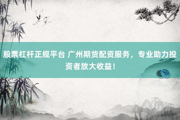 股票杠杆正规平台 广州期货配资服务，专业助力投资者放大收益！