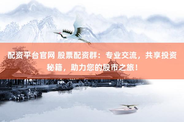 配资平台官网 股票配资群：专业交流，共享投资秘籍，助力您的股市之旅！