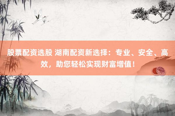 股票配资选股 湖南配资新选择：专业、安全、高效，助您轻松实现财富增值！
