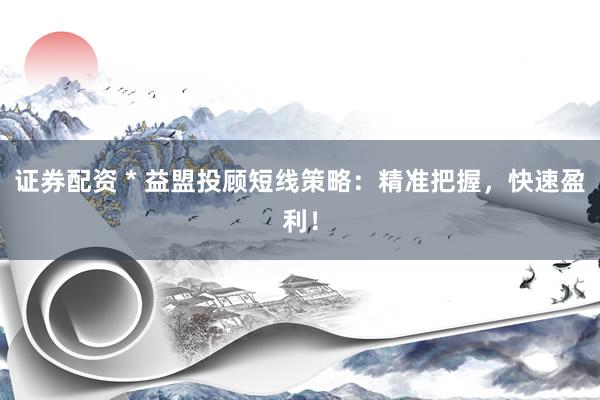 证券配资 * 益盟投顾短线策略：精准把握，快速盈利！