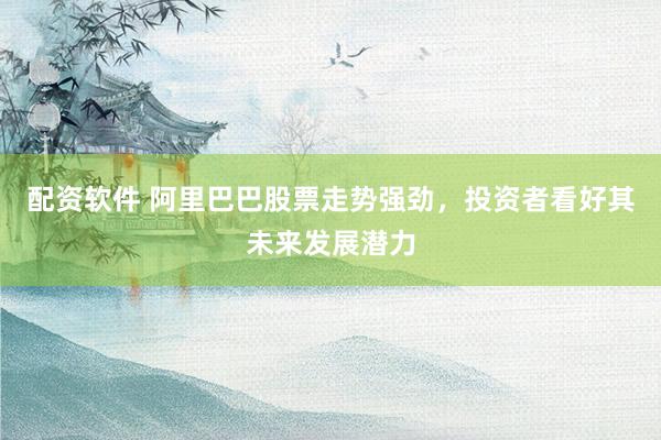 配资软件 阿里巴巴股票走势强劲，投资者看好其未来发展潜力