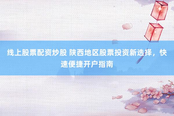线上股票配资炒股 陕西地区股票投资新选择，快速便捷开户指南
