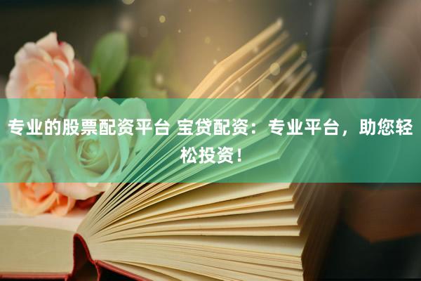 专业的股票配资平台 宝贷配资：专业平台，助您轻松投资！