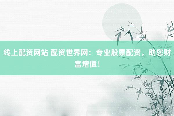 线上配资网站 配资世界网：专业股票配资，助您财富增值！