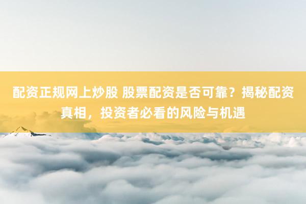 配资正规网上炒股 股票配资是否可靠？揭秘配资真相，投资者必看的风险与机遇