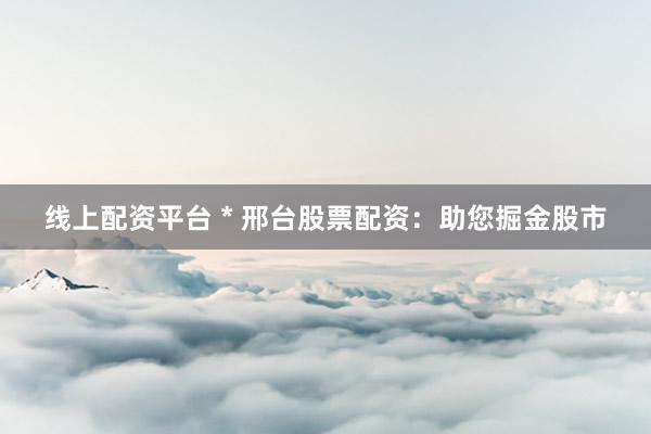 线上配资平台 * 邢台股票配资：助您掘金股市
