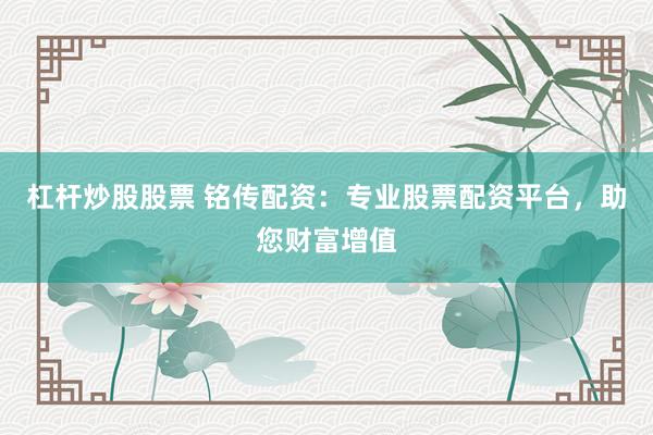 杠杆炒股股票 铭传配资：专业股票配资平台，助您财富增值