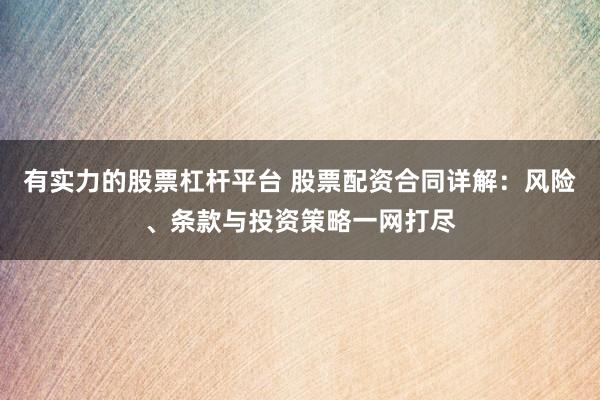 有实力的股票杠杆平台 股票配资合同详解：风险、条款与投资策略一网打尽