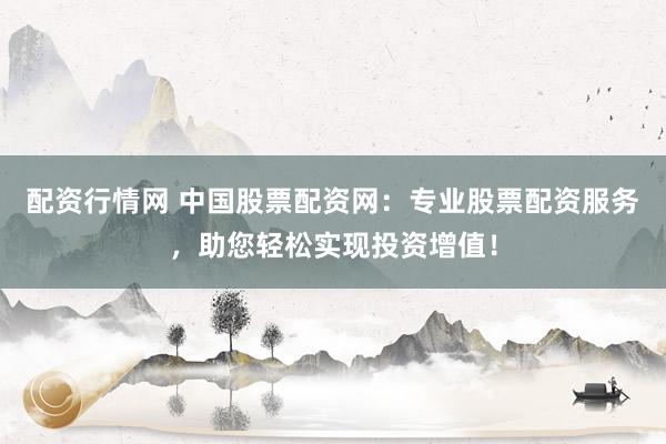 配资行情网 中国股票配资网：专业股票配资服务，助您轻松实现投资增值！