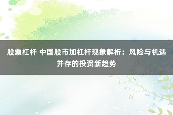 股票杠杆 中国股市加杠杆现象解析：风险与机遇并存的投资新趋势